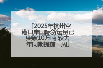 2025年杭州空港口岸国际货运量已突破10万吨 较去年同期提前一周