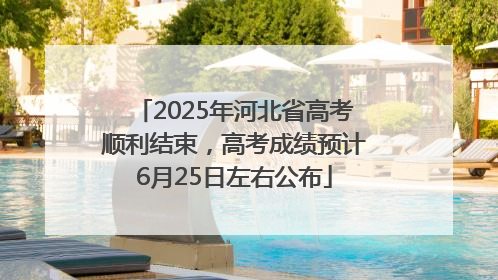 2025年河北省高考顺利结束，高考成绩预计6月25日左右公布