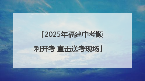 2025年福建中考顺利开考 直击送考现场