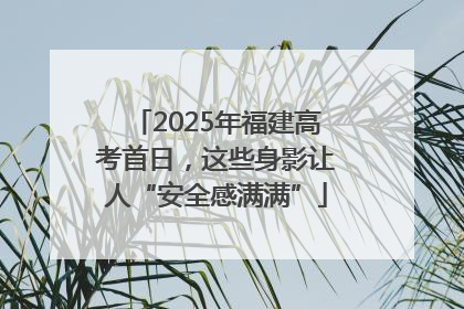 2025年福建高考首日，这些身影让人“安全感满满”