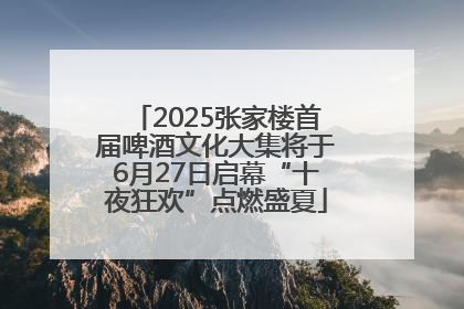 2025张家楼首届啤酒文化大集将于6月27日启幕“十夜狂欢”点燃盛夏