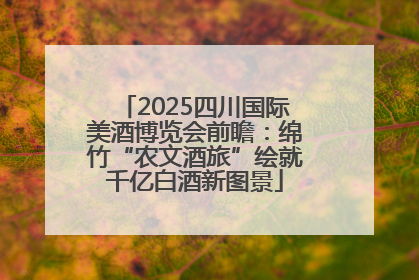 2025四川国际美酒博览会前瞻：绵竹“农文酒旅”绘就千亿白酒新图景