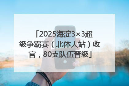 2025海淀3×3超级争霸赛（北体大站）收官，80支队伍晋级