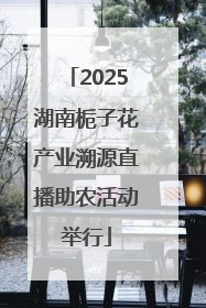 2025湖南栀子花产业溯源直播助农活动举行