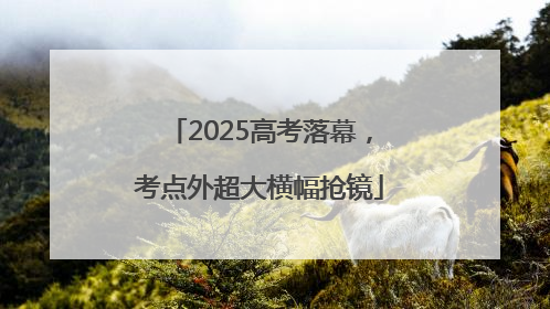 2025高考落幕，考点外超大横幅抢镜