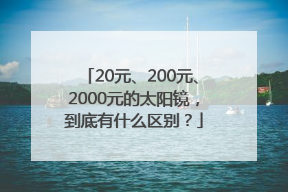 20元、200元、2000元的太阳镜，到底有什么区别？