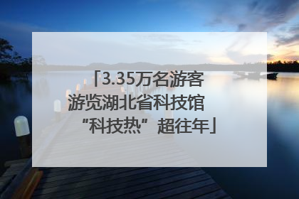 3.35万名游客游览湖北省科技馆 “科技热”超往年