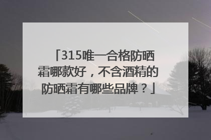 315唯一合格防晒霜哪款好，不含酒精的防晒霜有哪些品牌？