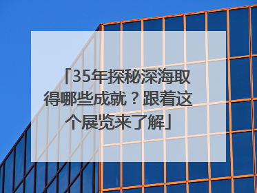 35年探秘深海取得哪些成就？跟着这个展览来了解