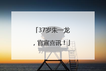 37岁朱一龙，官宣喜讯！