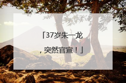 37岁朱一龙，突然官宣！