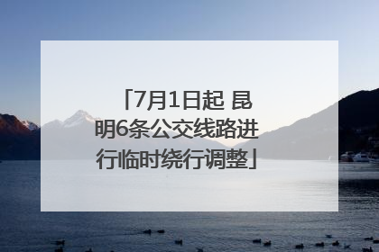 7月1日起 昆明6条公交线路进行临时绕行调整