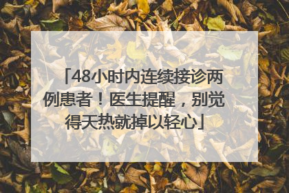 48小时内连续接诊两例患者！医生提醒，别觉得天热就掉以轻心