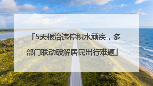 5天根治违停积水顽疾，多部门联动破解居民出行难题