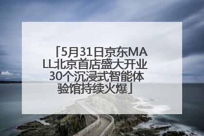 5月31日京东MALL北京首店盛大开业 30个沉浸式智能体验馆持续火爆