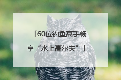 60位钓鱼高手畅享“水上高尔夫”