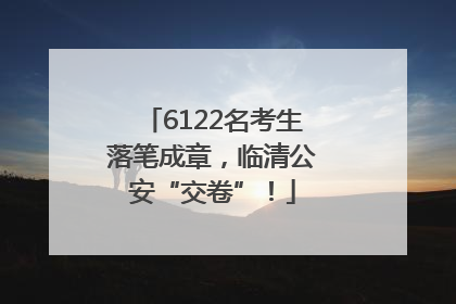6122名考生落笔成章，临清公安“交卷”！