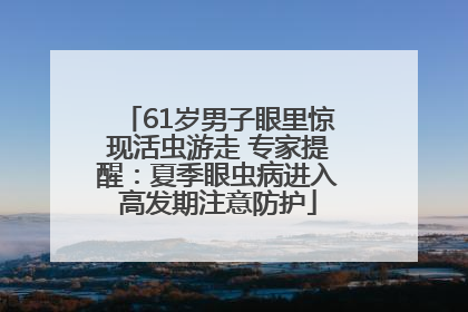 61岁男子眼里惊现活虫游走 专家提醒：夏季眼虫病进入高发期注意防护