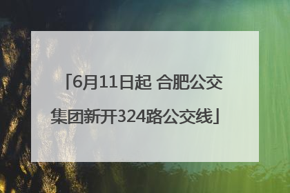 6月11日起 合肥公交集团新开324路公交线