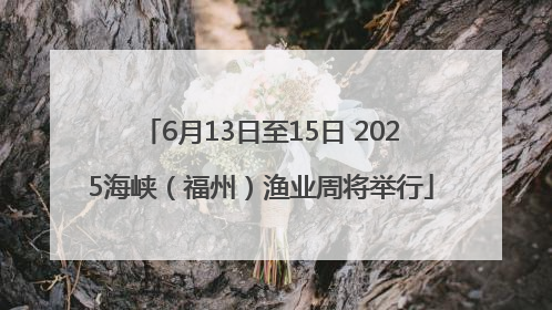 6月13日至15日 2025海峡（福州）渔业周将举行