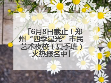 6月8日截止！郑州“四季星光”市民艺术夜校（夏季班）火热报名中