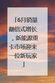 6月销量翻倍式增长，新能源重卡市场迎来一位新玩家