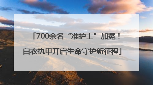 700余名“准护士”加冕！白衣执甲开启生命守护新征程