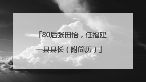 80后张田怡，任福建一县县长（附简历）