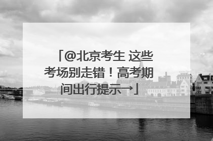 @北京考生 这些考场别走错！高考期间出行提示→