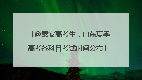 @泰安高考生，山东夏季高考各科目考试时间公布