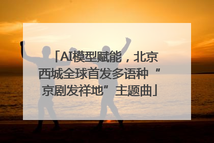 AI模型赋能，北京西城全球首发多语种“京剧发祥地”主题曲
