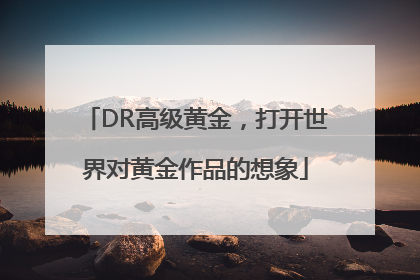DR高级黄金，打开世界对黄金作品的想象