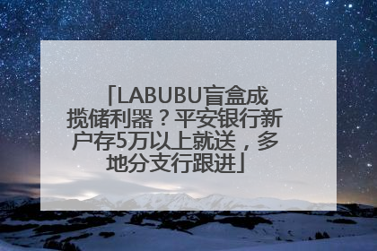 LABUBU盲盒成揽储利器？平安银行新户存5万以上就送，多地分支行跟进